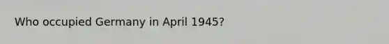 Who occupied Germany in April 1945?