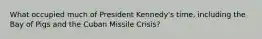 What occupied much of President Kennedy's time, including the Bay of Pigs and the Cuban Missile Crisis?