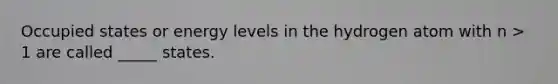 Occupied states or energy levels in the hydrogen atom with n > 1 are called _____ states.