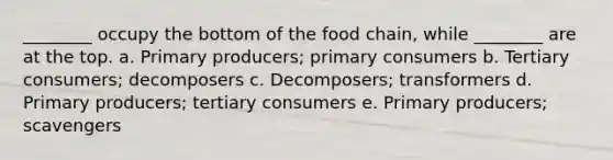 ________ occupy the bottom of the food chain, while ________ are at the top. a. Primary producers; primary consumers b. Tertiary consumers; decomposers c. Decomposers; transformers d. Primary producers; tertiary consumers e. Primary producers; scavengers