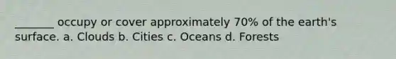 _______ occupy or cover approximately 70% of the earth's surface. a. Clouds b. Cities c. Oceans d. Forests