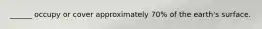 ______ occupy or cover approximately 70% of the earth's surface.
