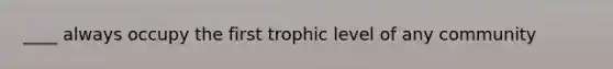 ____ always occupy the first trophic level of any community