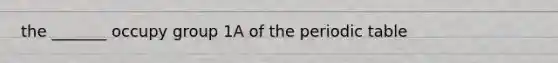 the _______ occupy group 1A of the periodic table