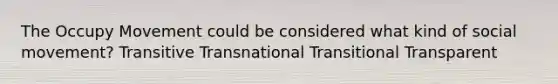 The Occupy Movement could be considered what kind of social movement? Transitive Transnational Transitional Transparent