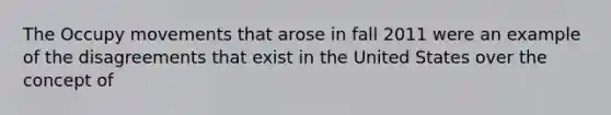 The Occupy movements that arose in fall 2011 were an example of the disagreements that exist in the United States over the concept of