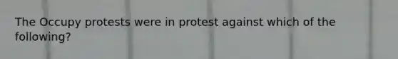 The Occupy protests were in protest against which of the following?