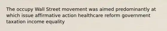 The occupy Wall Street movement was aimed predominantly at which issue affirmative action healthcare reform government taxation income equality