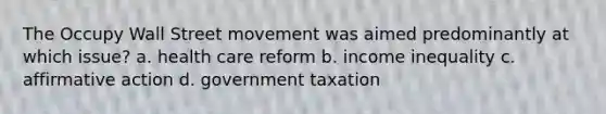 The Occupy Wall Street movement was aimed predominantly at which issue? a. health care reform b. income inequality c. <a href='https://www.questionai.com/knowledge/k15TsidlpG-affirmative-action' class='anchor-knowledge'>affirmative action</a> d. government taxation