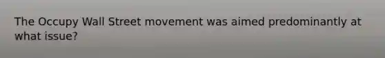 The Occupy Wall Street movement was aimed predominantly at what issue?