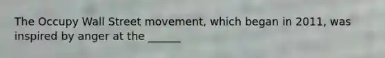 The Occupy Wall Street movement, which began in 2011, was inspired by anger at the ______