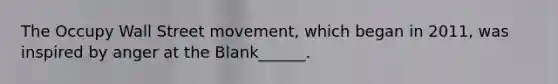 The Occupy Wall Street movement, which began in 2011, was inspired by anger at the Blank______.