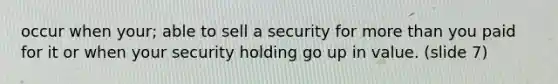 occur when your; able to sell a security for more than you paid for it or when your security holding go up in value. (slide 7)