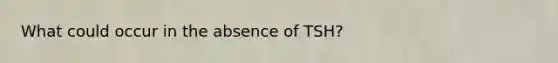 What could occur in the absence of TSH?