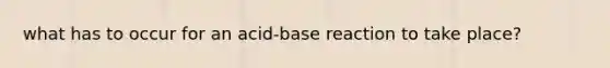 what has to occur for an acid-base reaction to take place?