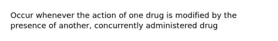 Occur whenever the action of one drug is modified by the presence of another, concurrently administered drug