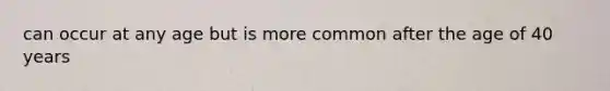 can occur at any age but is more common after the age of 40 years