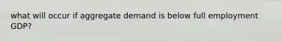 what will occur if aggregate demand is below full employment GDP?