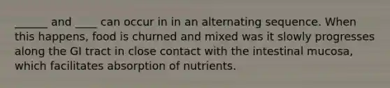 ______ and ____ can occur in in an alternating sequence. When this happens, food is churned and mixed was it slowly progresses along the GI tract in close contact with the intestinal mucosa, which facilitates absorption of nutrients.