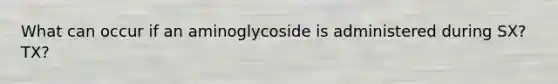 What can occur if an aminoglycoside is administered during SX? TX?