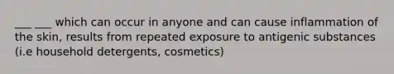 ___ ___ which can occur in anyone and can cause inflammation of the skin, results from repeated exposure to antigenic substances (i.e household detergents, cosmetics)