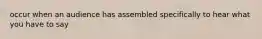 occur when an audience has assembled specifically to hear what you have to say