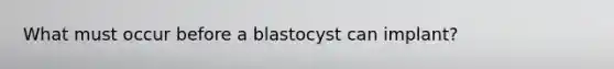 What must occur before a blastocyst can implant?