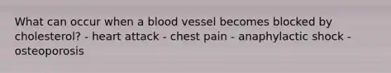 What can occur when a blood vessel becomes blocked by cholesterol? - heart attack - chest pain - anaphylactic shock - osteoporosis