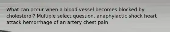 What can occur when a blood vessel becomes blocked by cholesterol? Multiple select question. anaphylactic shock heart attack hemorrhage of an artery chest pain