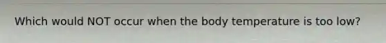 Which would NOT occur when the body temperature is too low?