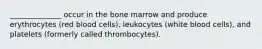 ______________ occur in the bone marrow and produce erythrocytes (red blood cells), leukocytes (white blood cells), and platelets (formerly called thrombocytes).