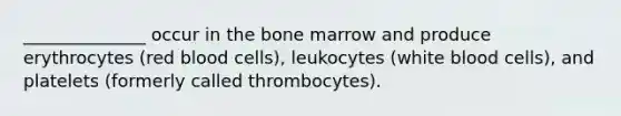 ______________ occur in the bone marrow and produce erythrocytes (red blood cells), leukocytes (white blood cells), and platelets (formerly called thrombocytes).