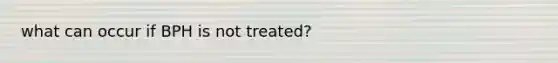 what can occur if BPH is not treated?