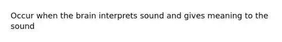 Occur when the brain interprets sound and gives meaning to the sound