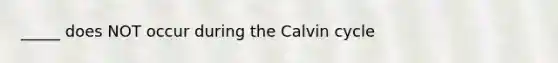 _____ does NOT occur during the Calvin cycle