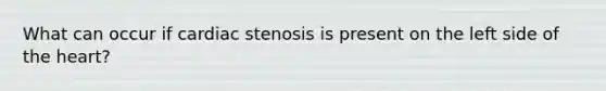 What can occur if cardiac stenosis is present on the left side of the heart?