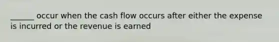 ______ occur when the cash flow occurs after either the expense is incurred or the revenue is earned