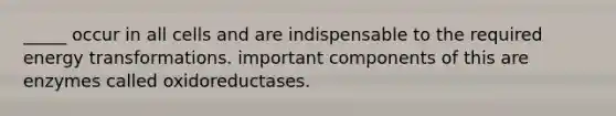 _____ occur in all cells and are indispensable to the required energy transformations. important components of this are enzymes called oxidoreductases.