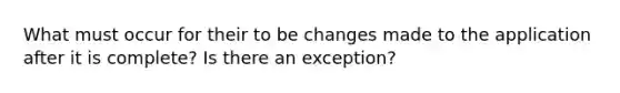 What must occur for their to be changes made to the application after it is complete? Is there an exception?