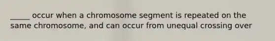 _____ occur when a chromosome segment is repeated on the same chromosome, and can occur from unequal crossing over