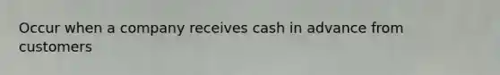 Occur when a company receives cash in advance from customers