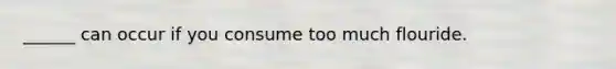 ______ can occur if you consume too much flouride.