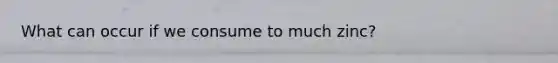 What can occur if we consume to much zinc?