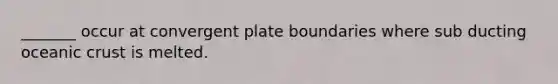 _______ occur at convergent plate boundaries where sub ducting oceanic crust is melted.