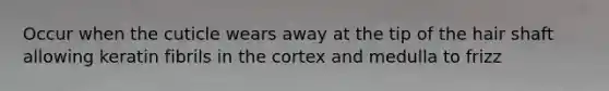 Occur when the cuticle wears away at the tip of the hair shaft allowing keratin fibrils in the cortex and medulla to frizz