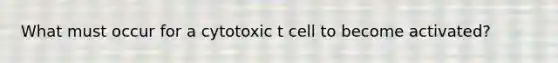 What must occur for a cytotoxic t cell to become activated?