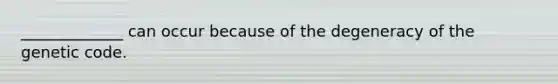 _____________ can occur because of the degeneracy of the genetic code.