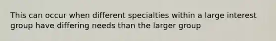 This can occur when different specialties within a large interest group have differing needs than the larger group