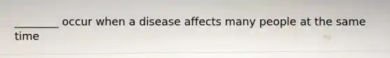 ________ occur when a disease affects many people at the same time