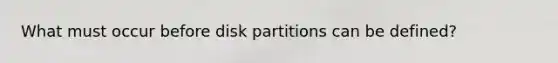 What must occur before disk partitions can be defined?